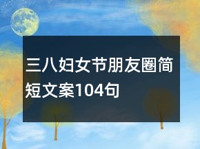 三八婦女節(jié)朋友圈簡(jiǎn)短文案104句