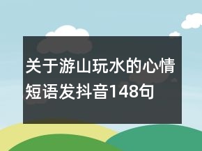 關(guān)于游山玩水的心情短語發(fā)抖音148句