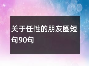關(guān)于任性的朋友圈短句90句