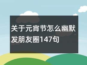 關(guān)于元宵節(jié)怎么幽默發(fā)朋友圈147句