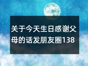關(guān)于今天生日感謝父母的話發(fā)朋友圈138句