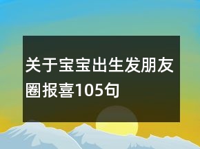 關(guān)于寶寶出生發(fā)朋友圈報(bào)喜105句