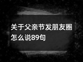 關于父親節(jié)發(fā)朋友圈怎么說89句