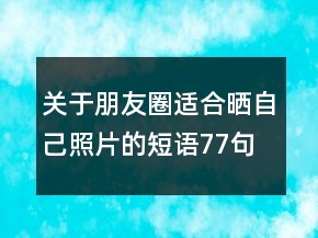關(guān)于朋友圈適合曬自己照片的短語77句