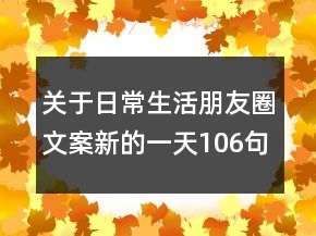 關(guān)于日常生活朋友圈文案新的一天106句