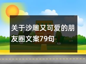 關(guān)于沙雕又可愛(ài)的朋友圈文案79句