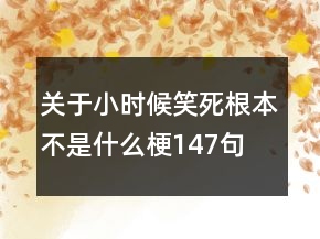關(guān)于小時候笑死根本不是什么梗147句