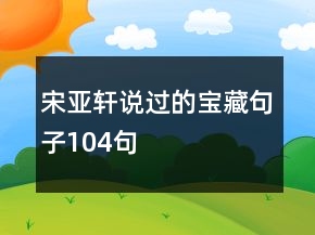 宋亞軒說(shuō)過(guò)的寶藏句子104句