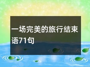 一場(chǎng)完美的旅行結(jié)束語(yǔ)71句