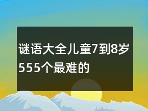 謎語(yǔ)大全兒童7到8歲555個(gè)最難的
