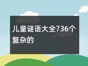 兒童謎語大全736個復(fù)雜的