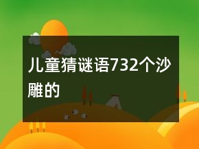 兒童猜謎語(yǔ)732個(gè)沙雕的