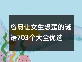 容易讓女生想歪的謎語(yǔ)703個(gè)大全優(yōu)選