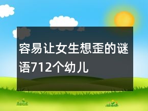 容易讓女生想歪的謎語712個幼兒