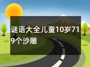 謎語大全兒童10歲719個(gè)沙雕