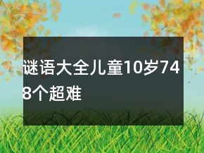 謎語(yǔ)大全兒童10歲748個(gè)超難
