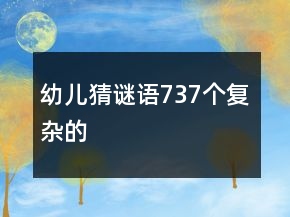 幼兒猜謎語737個(gè)復(fù)雜的