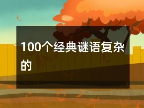 100個(gè)經(jīng)典謎語復(fù)雜的