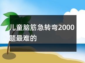 兒童腦筋急轉(zhuǎn)彎2000題最難的