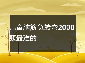 兒童腦筋急轉(zhuǎn)彎2000題最難的