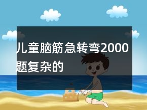 兒童腦筋急轉(zhuǎn)彎2000題復(fù)雜的