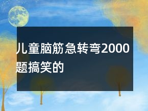 兒童腦筋急轉(zhuǎn)彎2000題搞笑的