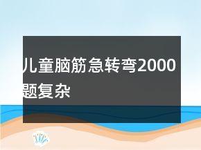 兒童腦筋急轉(zhuǎn)彎2000題復(fù)雜