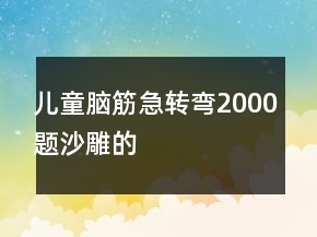 兒童腦筋急轉彎2000題沙雕的