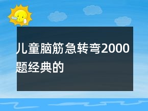 兒童腦筋急轉(zhuǎn)彎2000題經(jīng)典的