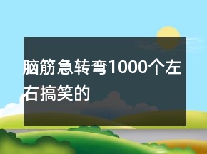 腦筋急轉(zhuǎn)彎1000個(gè)左右搞笑的