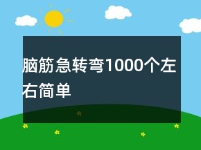 腦筋急轉(zhuǎn)彎1000個(gè)左右簡(jiǎn)單