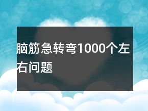 腦筋急轉(zhuǎn)彎1000個(gè)左右問題
