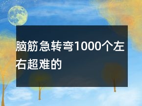 腦筋急轉(zhuǎn)彎1000個左右超難的