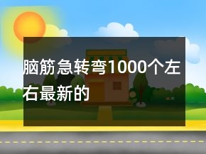 腦筋急轉(zhuǎn)彎1000個左右最新的