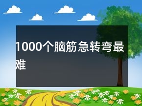 1000個(gè)腦筋急轉(zhuǎn)彎最難