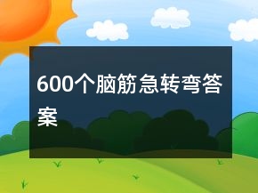 600個(gè)腦筋急轉(zhuǎn)彎答案