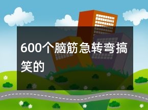 600個(gè)腦筋急轉(zhuǎn)彎搞笑的