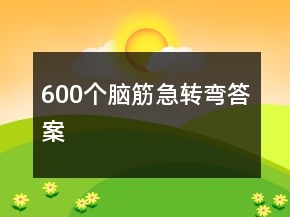 600個(gè)腦筋急轉(zhuǎn)彎答案