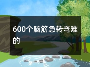 600個(gè)腦筋急轉(zhuǎn)彎難的
