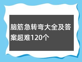 腦筋急轉(zhuǎn)彎大全及答案超難120個