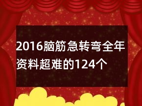 2016腦筋急轉(zhuǎn)彎全年資料超難的124個
