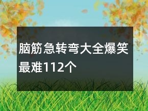腦筋急轉(zhuǎn)彎大全爆笑最難112個(gè)