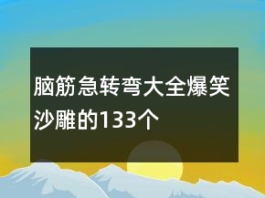 腦筋急轉(zhuǎn)彎大全爆笑沙雕的133個(gè)