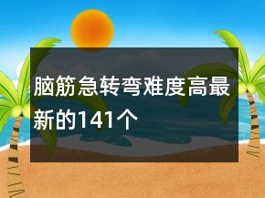 腦筋急轉(zhuǎn)彎難度高最新的141個(gè)