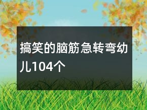 搞笑的腦筋急轉(zhuǎn)彎幼兒104個