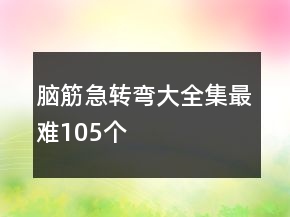 腦筋急轉(zhuǎn)彎大全集最難105個(gè)