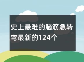 史上最難的腦筋急轉(zhuǎn)彎最新的124個