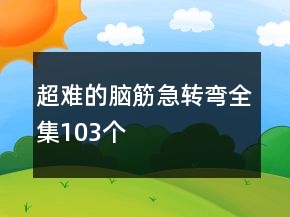 超難的腦筋急轉(zhuǎn)彎全集103個(gè)
