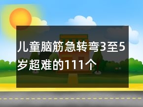兒童腦筋急轉(zhuǎn)彎3至5歲超難的111個(gè)
