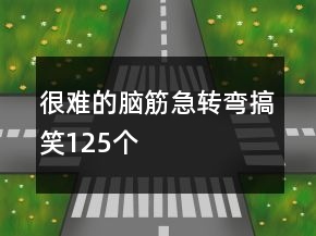 很難的腦筋急轉(zhuǎn)彎搞笑125個(gè)